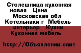 Столешница кухонная новая › Цена ­ 2 750 - Московская обл., Котельники г. Мебель, интерьер » Кухни. Кухонная мебель   
